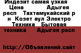 Индезит самая узкая  › Цена ­ 7 000 - Адыгея респ., Тахтамукайский р-н, Козет аул Электро-Техника » Бытовая техника   . Адыгея респ.